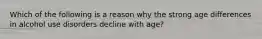 Which of the following is a reason why the strong age differences in alcohol use disorders decline with age?