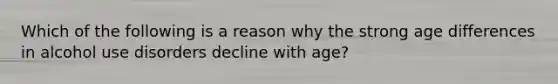 Which of the following is a reason why the strong age differences in alcohol use disorders decline with age?