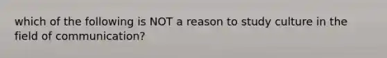 which of the following is NOT a reason to study culture in the field of communication?