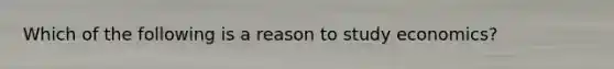 Which of the following is a reason to study​ economics?