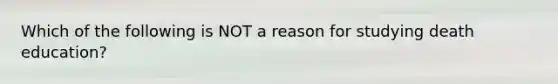 Which of the following is NOT a reason for studying death education?