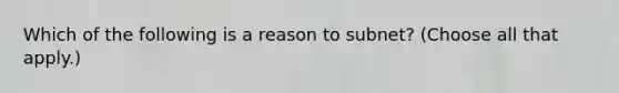 Which of the following is a reason to subnet? (Choose all that apply.)