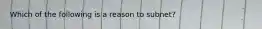 Which of the following is a reason to subnet?