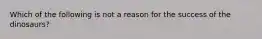 Which of the following is not a reason for the success of the dinosaurs?