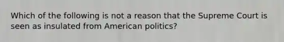 Which of the following is not a reason that the Supreme Court is seen as insulated from American politics?