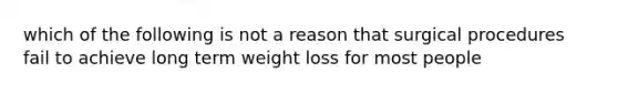 which of the following is not a reason that surgical procedures fail to achieve long term weight loss for most people