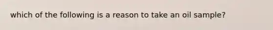 which of the following is a reason to take an oil sample?