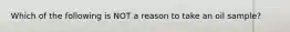 Which of the following is NOT a reason to take an oil sample?