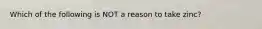 Which of the following is NOT a reason to take zinc?