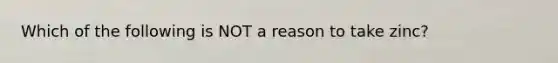 Which of the following is NOT a reason to take zinc?