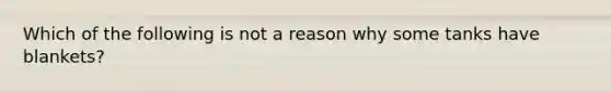 Which of the following is not a reason why some tanks have blankets?