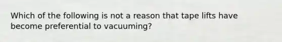 Which of the following is not a reason that tape lifts have become preferential to vacuuming?