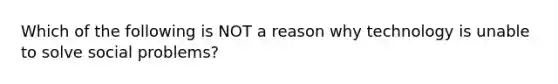 Which of the following is NOT a reason why technology is unable to solve social problems?