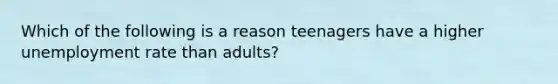 Which of the following is a reason teenagers have a higher unemployment rate than adults?