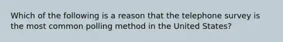 Which of the following is a reason that the telephone survey is the most common polling method in the United States?