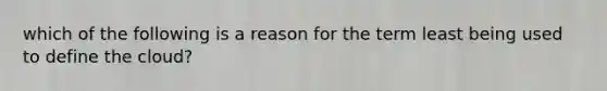 which of the following is a reason for the term least being used to define the cloud?