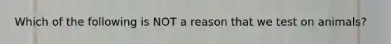 Which of the following is NOT a reason that we test on animals?