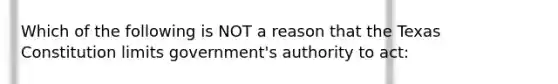 Which of the following is NOT a reason that the Texas Constitution limits government's authority to act: