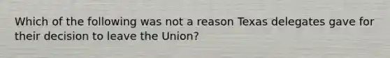 Which of the following was not a reason Texas delegates gave for their decision to leave the Union?