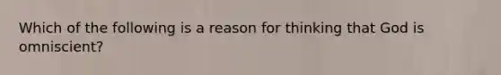 Which of the following is a reason for thinking that God is omniscient?