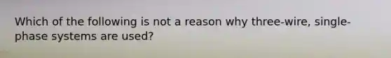 Which of the following is not a reason why three-wire, single-phase systems are used?
