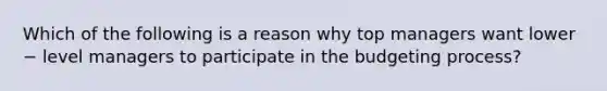 Which of the following is a reason why top managers want lower − level managers to participate in the budgeting process?