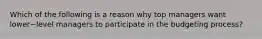 Which of the following is a reason why top managers want lower−level managers to participate in the budgeting​ process?