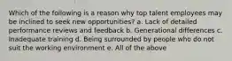 Which of the following is a reason why top talent employees may be inclined to seek new opportunities? a. Lack of detailed performance reviews and feedback b. Generational differences c. Inadequate training d. Being surrounded by people who do not suit the working environment e. All of the above