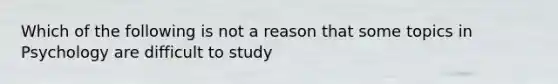 Which of the following is not a reason that some topics in Psychology are difficult to study