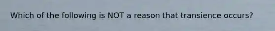 Which of the following is NOT a reason that transience occurs?