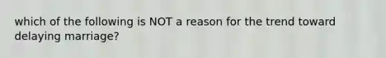 which of the following is NOT a reason for the trend toward delaying marriage?