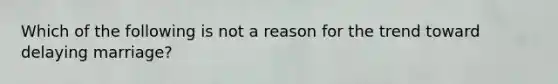 Which of the following is not a reason for the trend toward delaying marriage?