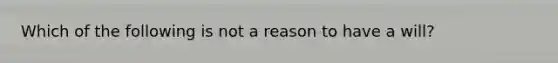 Which of the following is not a reason to have a will?