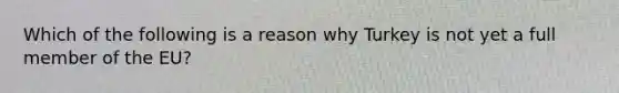 Which of the following is a reason why Turkey is not yet a full member of the EU?