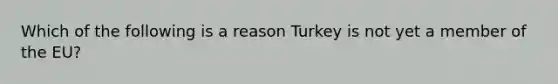 Which of the following is a reason Turkey is not yet a member of the EU?