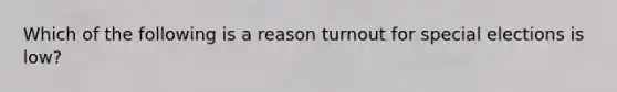 Which of the following is a reason turnout for special elections is low?