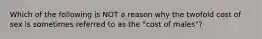 Which of the following is NOT a reason why the twofold cost of sex is sometimes referred to as the "cost of males"?