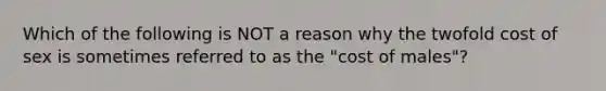 Which of the following is NOT a reason why the twofold cost of sex is sometimes referred to as the "cost of males"?