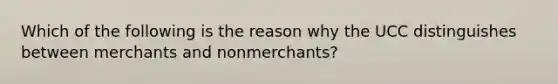 Which of the following is the reason why the UCC distinguishes between merchants and nonmerchants?