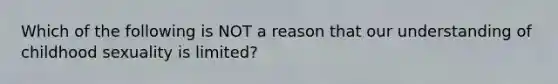 Which of the following is NOT a reason that our understanding of childhood sexuality is limited?