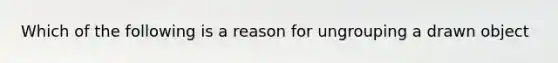 Which of the following is a reason for ungrouping a drawn object