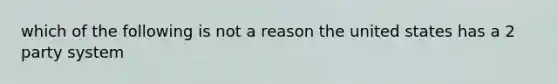 which of the following is not a reason the united states has a 2 party system