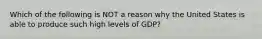 Which of the following is NOT a reason why the United States is able to produce such high levels of GDP?