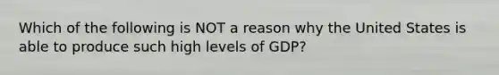 Which of the following is NOT a reason why the United States is able to produce such high levels of GDP?