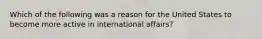 Which of the following was a reason for the United States to become more active in international affairs?