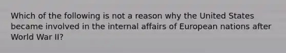 Which of the following is not a reason why the United States became involved in the internal affairs of European nations after World War II?