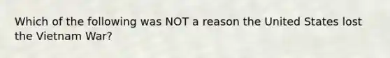 Which of the following was NOT a reason the United States lost the Vietnam War?