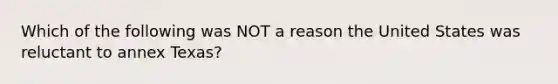 Which of the following was NOT a reason the United States was reluctant to annex Texas?