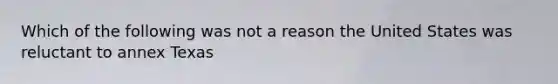 Which of the following was not a reason the United States was reluctant to annex Texas