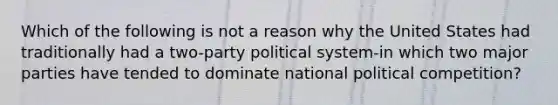 Which of the following is not a reason why the United States had traditionally had a two-party political system-in which two major parties have tended to dominate national political competition?